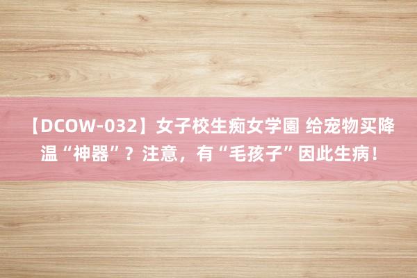 【DCOW-032】女子校生痴女学園 给宠物买降温“神器”？注意，有“毛孩子”因此生病！