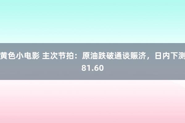 黄色小电影 主次节拍：原油跌破通谈赈济，日内下测81.60