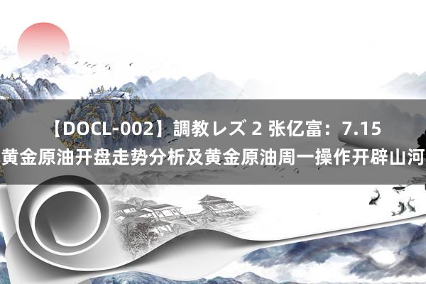 【DOCL-002】調教レズ 2 张亿富：7.15黄金原油开盘走势分析及黄金原油周一操作开辟山河