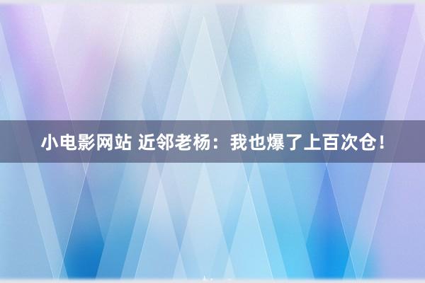 小电影网站 近邻老杨：我也爆了上百次仓！