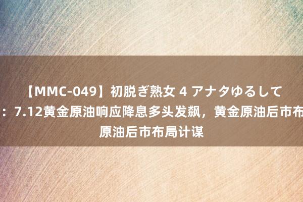 【MMC-049】初脱ぎ熟女 4 アナタゆるして 张亿富：7.12黄金原油响应降息多头发飙，黄金原油后市布局计谋