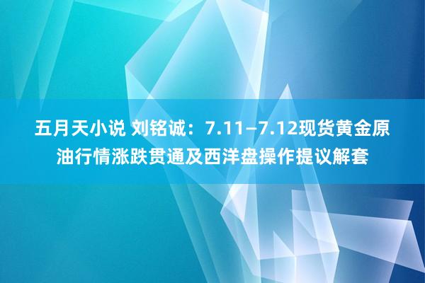 五月天小说 刘铭诚：7.11—7.12现货黄金原油行情涨跌贯通及西洋盘操作提议解套