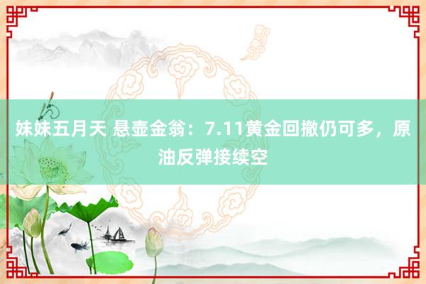 妹妹五月天 悬壶金翁：7.11黄金回撤仍可多，原油反弹接续空