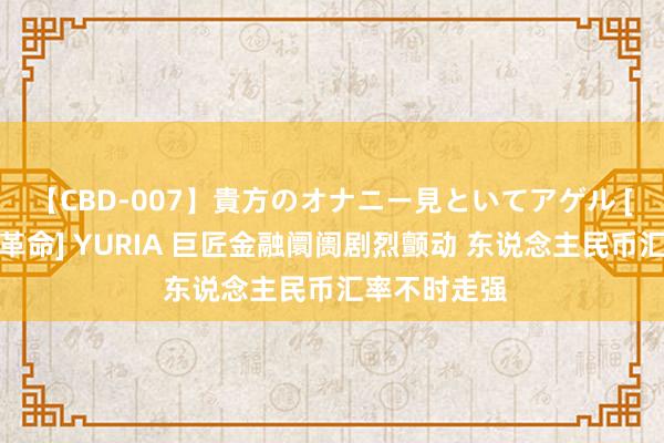 【CBD-007】貴方のオナニー見といてアゲル [痴的◆自慰革命] YURIA 巨匠金融阛阓剧烈颤动 东说念主民币汇率不时走强