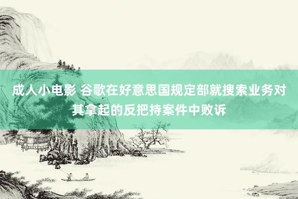 成人小电影 谷歌在好意思国规定部就搜索业务对其拿起的反把持案件中败诉