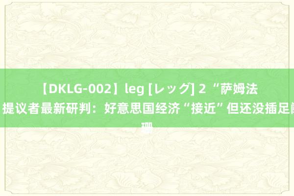 【DKLG-002】leg [レッグ] 2 “萨姆法规”提议者最新研判：好意思国经济“接近”但还没插足阑珊