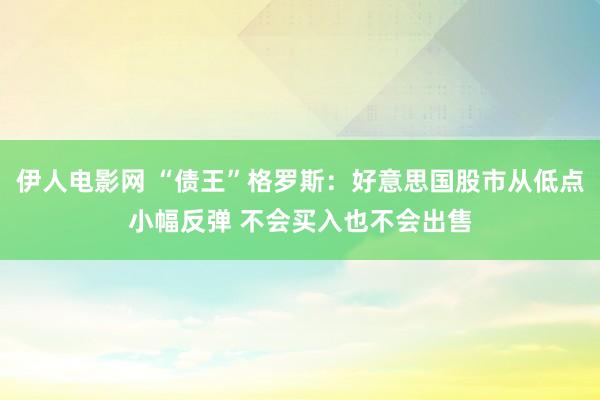 伊人电影网 “债王”格罗斯：好意思国股市从低点小幅反弹 不会买入也不会出售