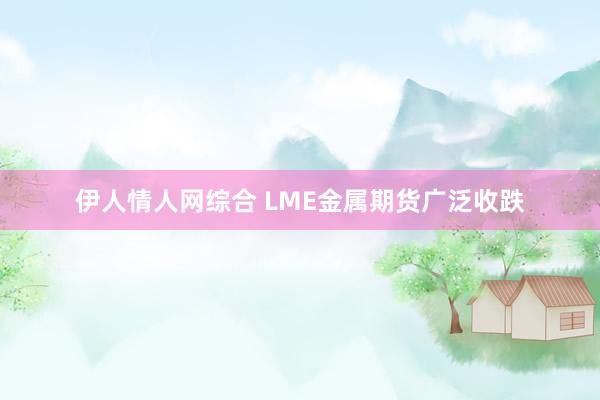 伊人情人网综合 LME金属期货广泛收跌