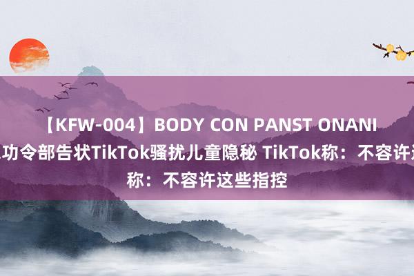 【KFW-004】BODY CON PANST ONANIE 好意思功令部告状TikTok骚扰儿童隐秘 TikTok称：不容许这些指控