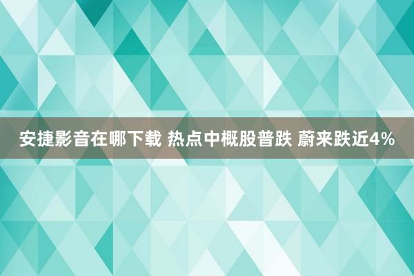 安捷影音在哪下载 热点中概股普跌 蔚来跌近4%