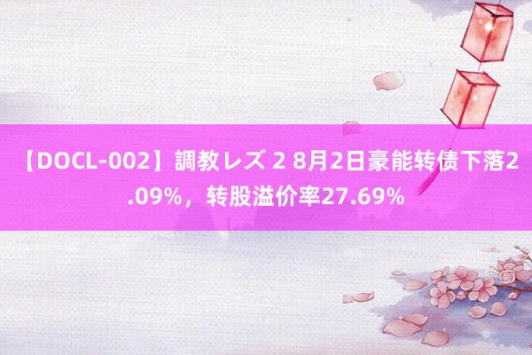 【DOCL-002】調教レズ 2 8月2日豪能转债下落2.09%，转股溢价率27.69%