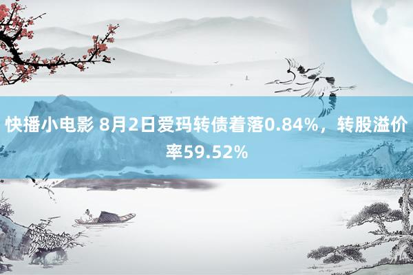 快播小电影 8月2日爱玛转债着落0.84%，转股溢价率59.52%