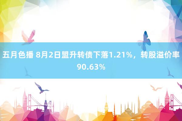 五月色播 8月2日盟升转债下落1.21%，转股溢价率90.63%