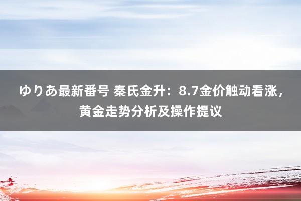 ゆりあ最新番号 秦氏金升：8.7金价触动看涨，黄金走势分析及操作提议