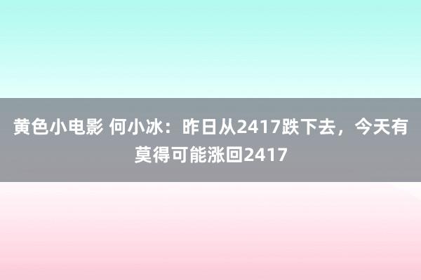 黄色小电影 何小冰：昨日从2417跌下去，今天有莫得可能涨回2417