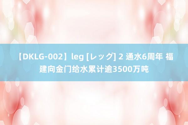 【DKLG-002】leg [レッグ] 2 通水6周年 福建向金门给水累计逾3500万吨