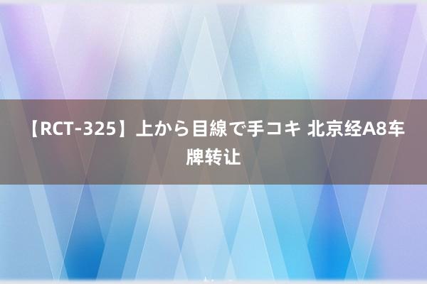 【RCT-325】上から目線で手コキ 北京经A8车牌转让