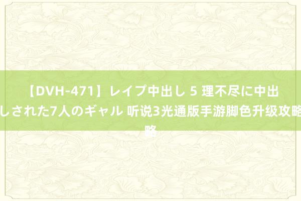 【DVH-471】レイプ中出し 5 理不尽に中出しされた7人のギャル 听说3光通版手游脚色升级攻略