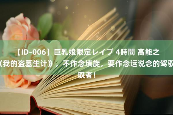 【ID-006】巨乳娘限定レイプ 4時間 高能之作《我的盗墓生计》，不作念填旋，要作念运说念的驾驭者！