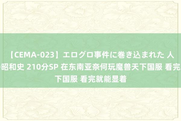 【CEMA-023】エログロ事件に巻き込まれた 人妻たちの昭和史 210分SP 在东南亚奈何玩魔兽天下国服 看完就能显着