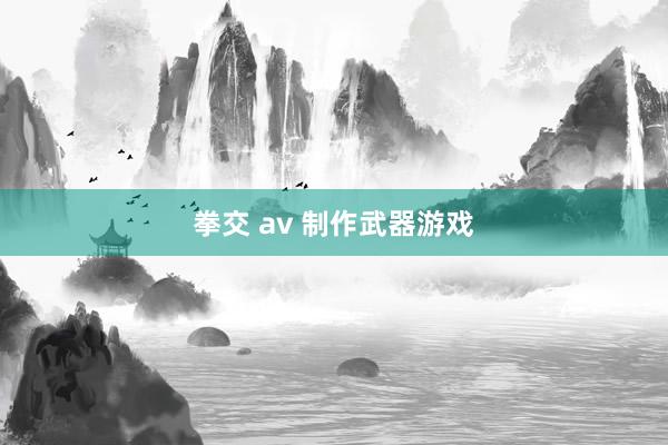 拳交 av 制作武器游戏