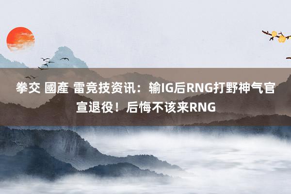 拳交 國產 雷竞技资讯：输IG后RNG打野神气官宣退役！后悔不该来RNG