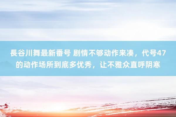 長谷川舞最新番号 剧情不够动作来凑，代号47的动作场所到底多优秀，让不雅众直呼阴寒