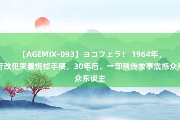 【AGEMIX-093】ヨコフェラ！ 1964年，一个劳改犯哭着烧掉手稿，30年后，一部别传故事震撼众东谈主