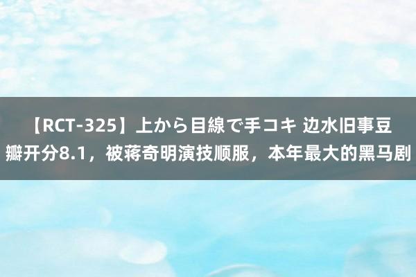 【RCT-325】上から目線で手コキ 边水旧事豆瓣开分8.1，被蒋奇明演技顺服，本年最大的黑马剧