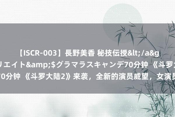 【ISCR-003】長野美香 秘技伝授</a>2011-09-08SODクリエイト&$グラマラスキャンデ70分钟 《斗罗大陆2》来袭，全新的演员威望，女演员颜值一个比一个高