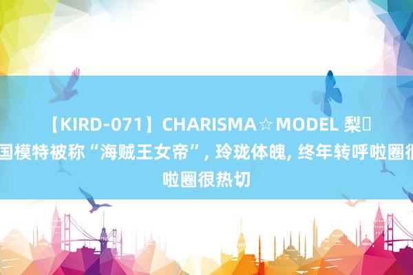 【KIRD-071】CHARISMA☆MODEL 梨々花 韩国模特被称“海贼王女帝”, 玲珑体魄, 终年转呼啦圈很热切