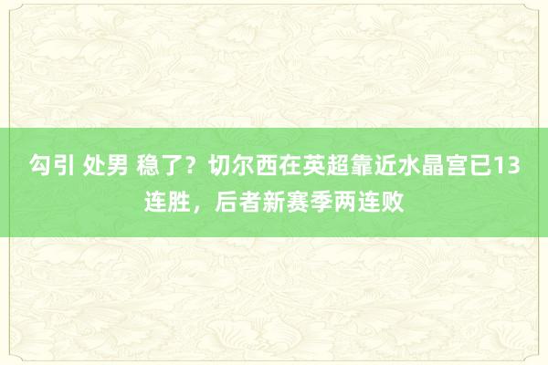 勾引 处男 稳了？切尔西在英超靠近水晶宫已13连胜，后者新赛季两连败