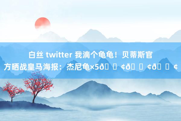 白丝 twitter 我滴个龟龟！贝蒂斯官方晒战皇马海报：杰尼龟×5???