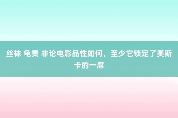 丝袜 龟责 非论电影品性如何，至少它锁定了奥斯卡的一席