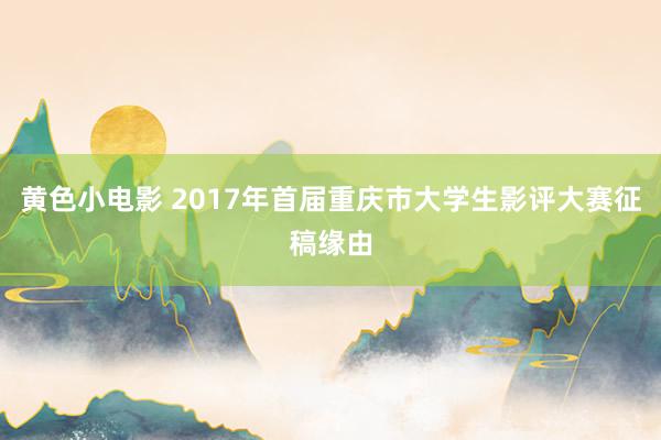 黄色小电影 2017年首届重庆市大学生影评大赛征稿缘由