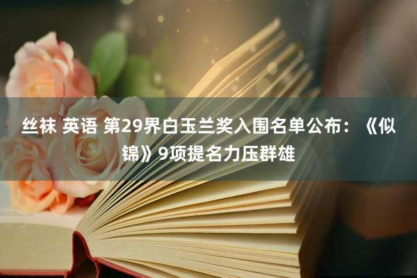 丝袜 英语 第29界白玉兰奖入围名单公布：《似锦》9项提名力压群雄