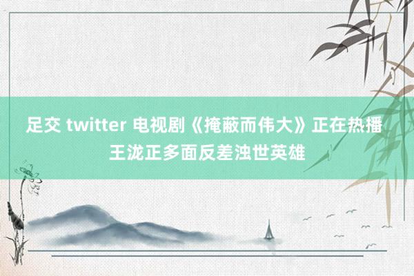 足交 twitter 电视剧《掩蔽而伟大》正在热播 王泷正多面反差浊世英雄