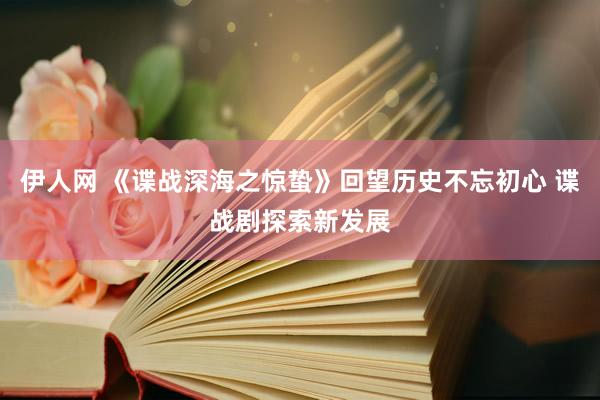 伊人网 《谍战深海之惊蛰》回望历史不忘初心 谍战剧探索新发展