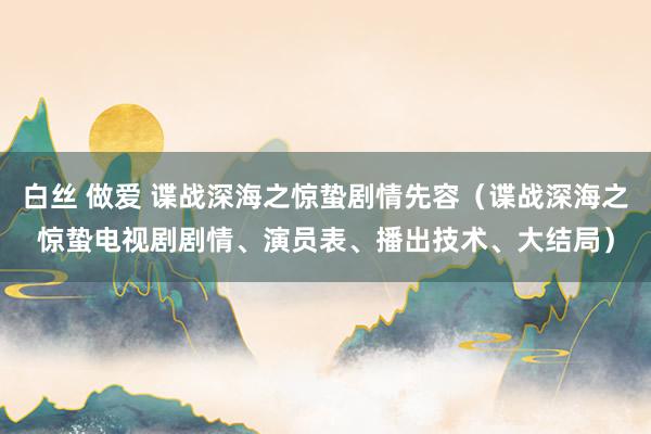 白丝 做爱 谍战深海之惊蛰剧情先容（谍战深海之惊蛰电视剧剧情、演员表、播出技术、大结局）