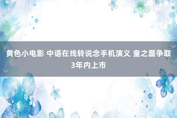 黄色小电影 中语在线转说念手机演义 童之磊争取3年内上市