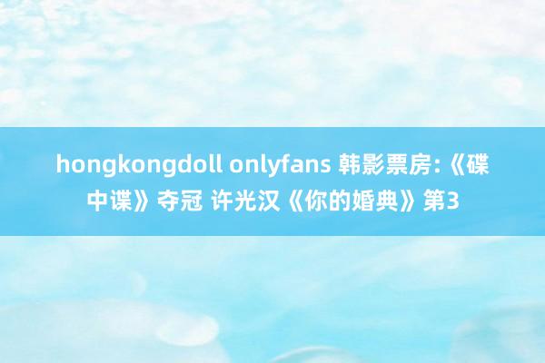 hongkongdoll onlyfans 韩影票房:《碟中谍》夺冠 许光汉《你的婚典》第3